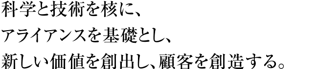 科学と技術を核に、アライアンスを基礎とし、新しい価値を創出し、顧客を創造する。
